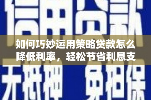 顺河如何巧妙运用策略贷款怎么降低利率，轻松节省利息支出