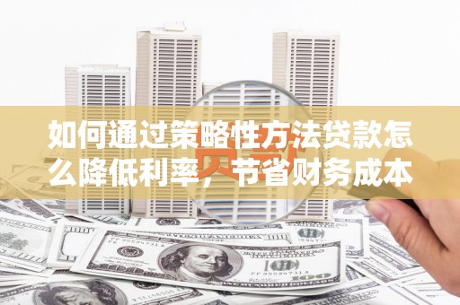 顺河如何通过策略性方法贷款怎么降低利率，节省财务成本
