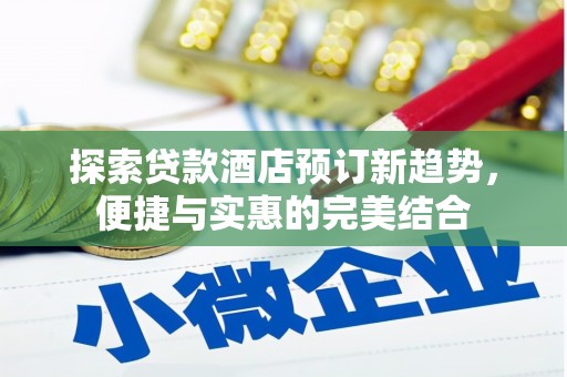 顺河探索贷款酒店预订新趋势，便捷与实惠的完美结合