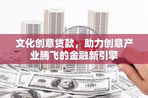 顺河文化创意贷款，助力创意产业腾飞的金融新引擎