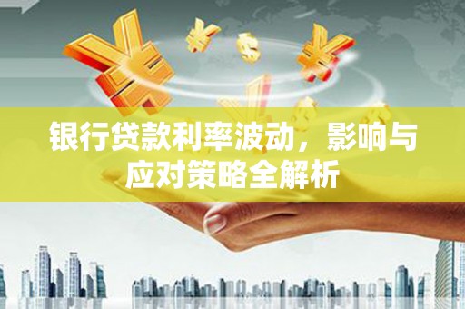 顺河银行贷款利率波动，影响与应对策略全解析