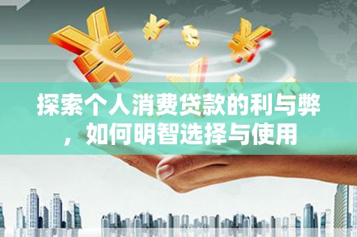 顺河探索个人消费贷款的利与弊，如何明智选择与使用