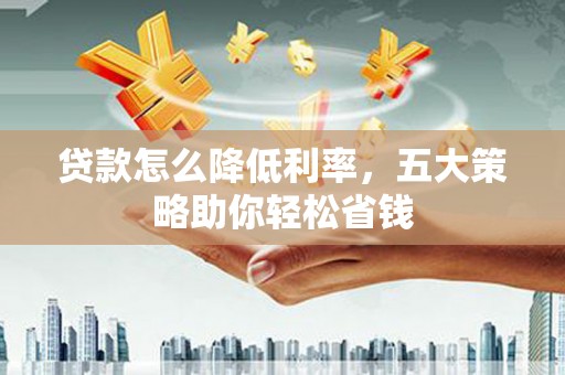 顺河贷款怎么降低利率，五大策略助你轻松省钱