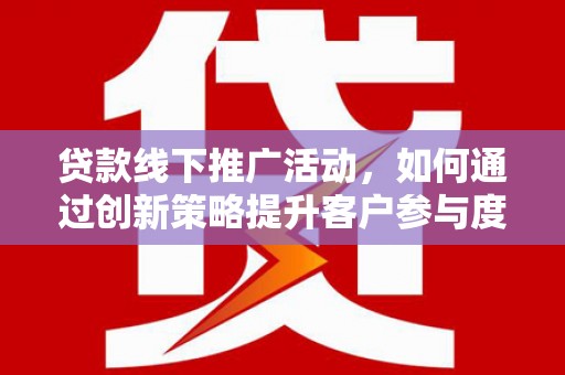 顺河贷款线下推广活动，如何通过创新策略提升客户参与度