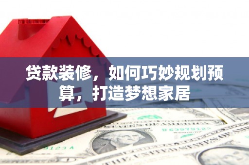 顺河贷款装修，如何巧妙规划预算，打造梦想家居