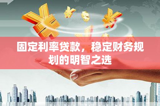 顺河固定利率贷款，稳定财务规划的明智之选