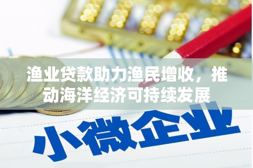 顺河渔业贷款助力渔民增收，推动海洋经济可持续发展