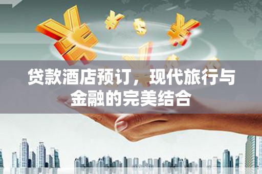 顺河贷款酒店预订，现代旅行与金融的完美结合