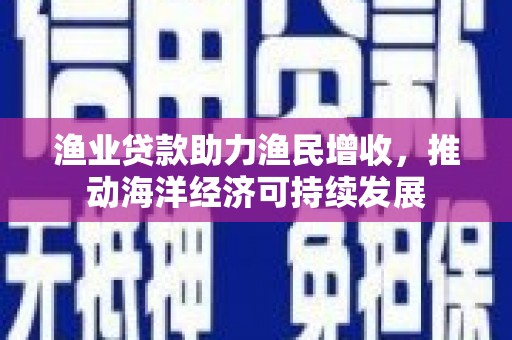 顺河渔业贷款助力渔民增收，推动海洋经济可持续发展