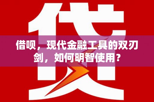 顺河借呗，现代金融工具的双刃剑，如何明智使用？