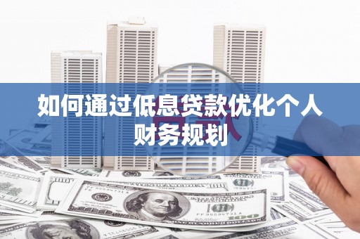 顺河如何通过低息贷款优化个人财务规划