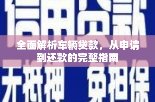 顺河全面解析车辆贷款，从申请到还款的完整指南
