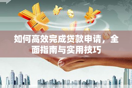 顺河如何高效完成贷款申请，全面指南与实用技巧