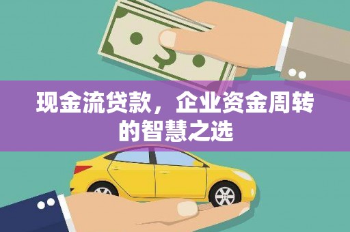 顺河现金流贷款，企业资金周转的智慧之选