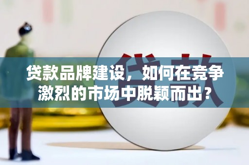顺河贷款品牌建设，如何在竞争激烈的市场中脱颖而出？