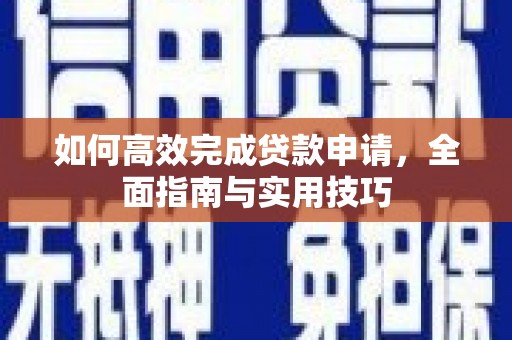 顺河如何高效完成贷款申请，全面指南与实用技巧