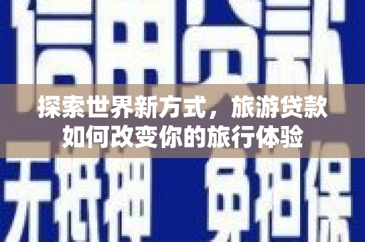 顺河探索世界新方式，旅游贷款如何改变你的旅行体验