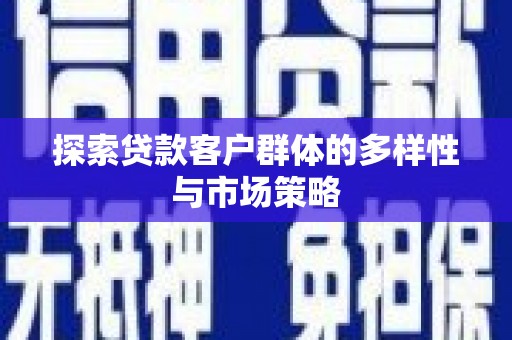 顺河探索贷款客户群体的多样性与市场策略