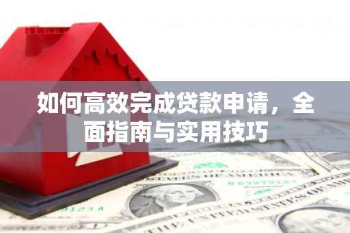 顺河如何高效完成贷款申请，全面指南与实用技巧