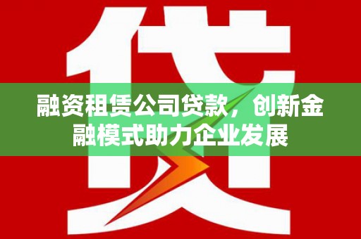 顺河融资租赁公司贷款，创新金融模式助力企业发展