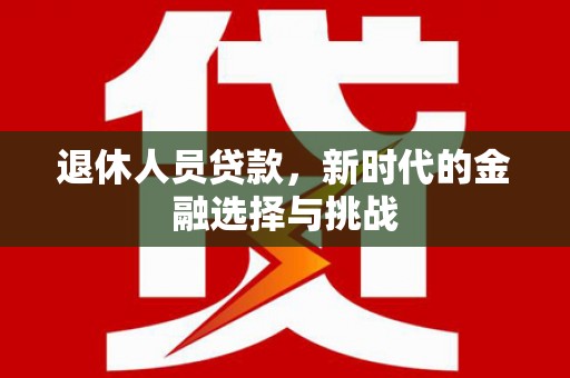 顺河退休人员贷款，新时代的金融选择与挑战