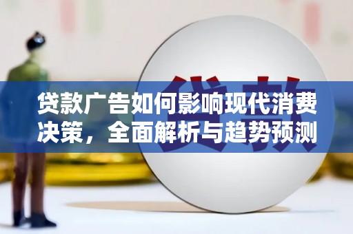 顺河贷款广告如何影响现代消费决策，全面解析与趋势预测