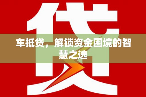 顺河车抵贷，解锁资金困境的智慧之选