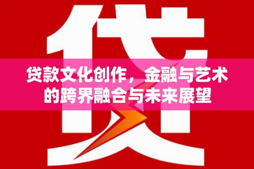 顺河贷款文化创作，金融与艺术的跨界融合与未来展望