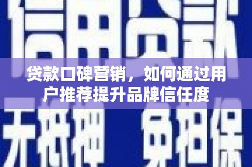 顺河贷款口碑营销，如何通过用户推荐提升品牌信任度