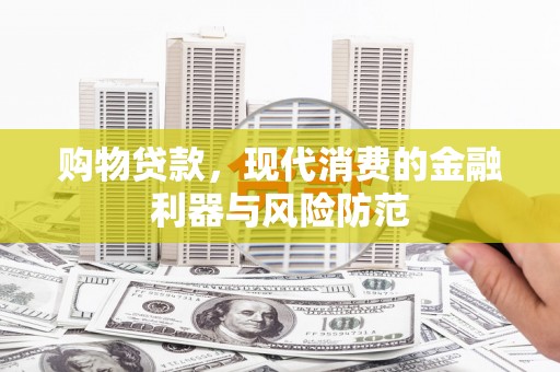 顺河购物贷款，现代消费的金融利器与风险防范