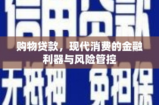 顺河购物贷款，现代消费的金融利器与风险管控