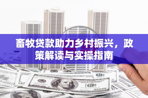 顺河畜牧贷款助力乡村振兴，政策解读与实操指南