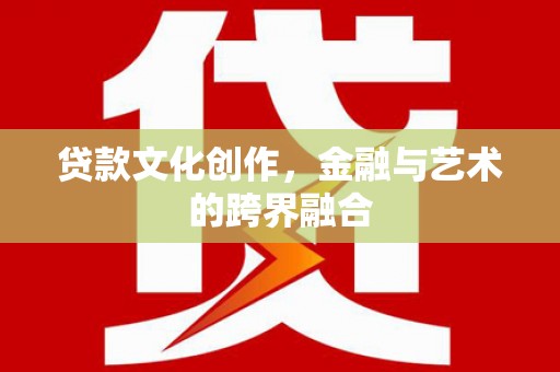 顺河贷款文化创作，金融与艺术的跨界融合