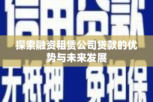 顺河探索融资租赁公司贷款的优势与未来发展