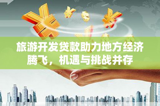 顺河旅游开发贷款助力地方经济腾飞，机遇与挑战并存