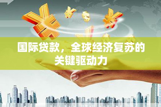 顺河国际贷款，全球经济复苏的关键驱动力