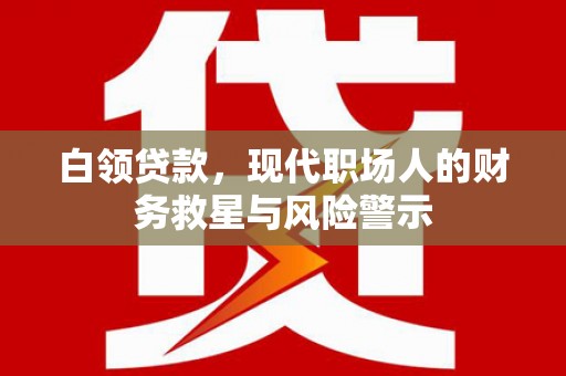 顺河白领贷款，现代职场人的财务救星与风险警示