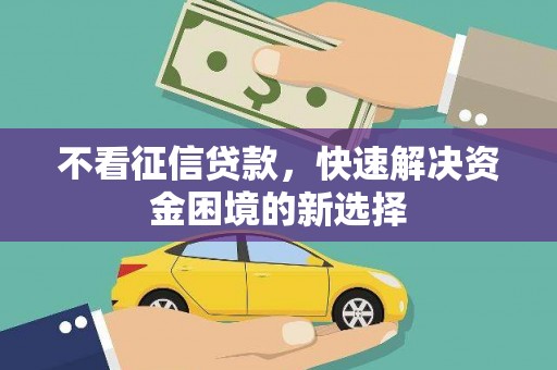 顺河不看征信贷款，快速解决资金困境的新选择