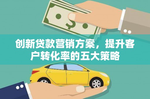 顺河创新贷款营销方案，提升客户转化率的五大策略
