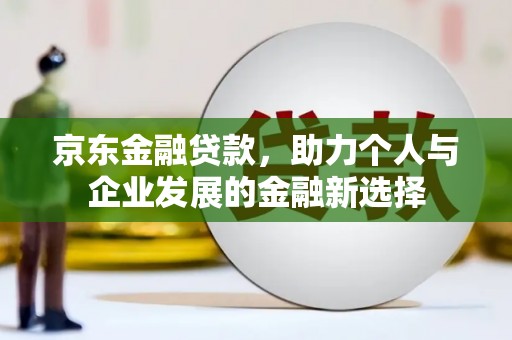 顺河京东金融贷款，助力个人与企业发展的金融新选择