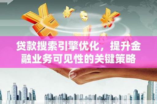 顺河贷款搜索引擎优化，提升金融业务可见性的关键策略
