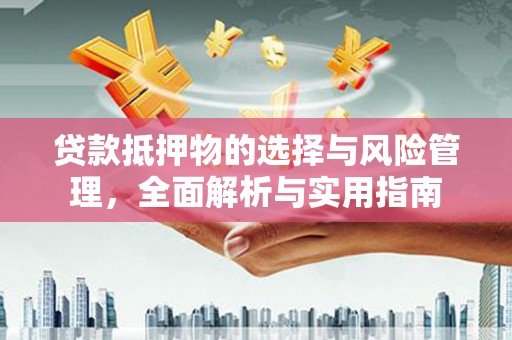 顺河贷款抵押物的选择与风险管理，全面解析与实用指南