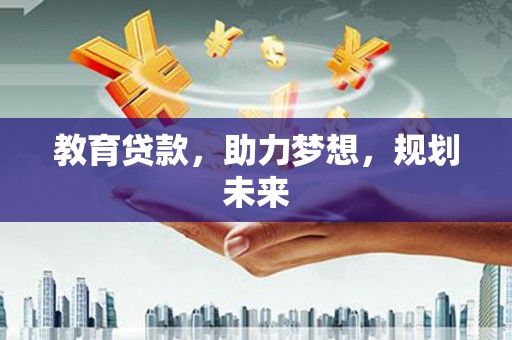 顺河教育贷款，助力梦想，规划未来
