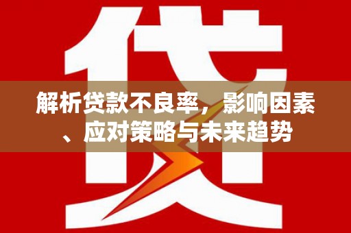 顺河解析贷款不良率，影响因素、应对策略与未来趋势