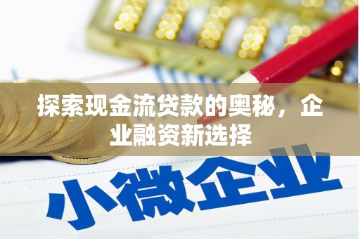 顺河探索现金流贷款的奥秘，企业融资新选择