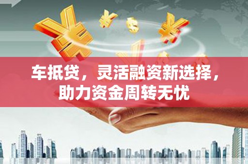 顺河车抵贷，灵活融资新选择，助力资金周转无忧