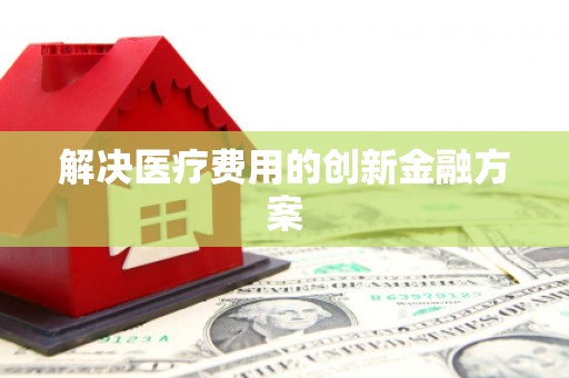 顺河解决医疗费用的创新金融方案