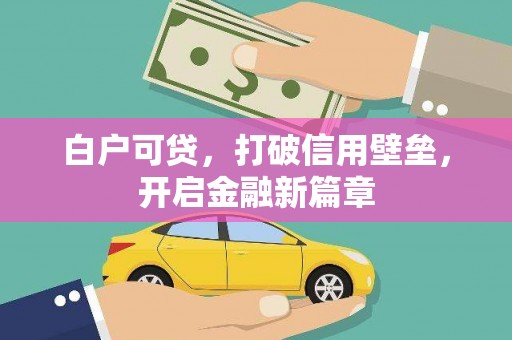 顺河白户可贷，打破信用壁垒，开启金融新篇章