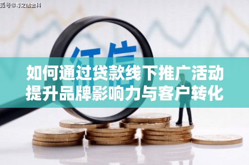 顺河如何通过贷款线下推广活动提升品牌影响力与客户转化率
