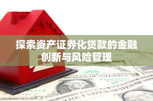 顺河探索资产证券化贷款的金融创新与风险管理